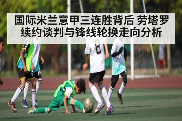 国际米兰意甲三连胜背后 劳塔罗续约谈判与锋线轮换走向分析 - c7c7.app