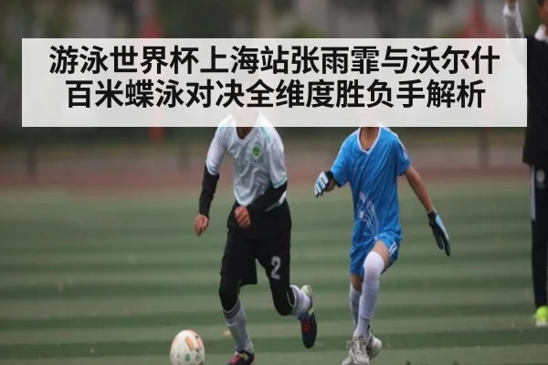 游泳世界杯上海站张雨霏与沃尔什百米蝶泳对决全维度胜负手解析