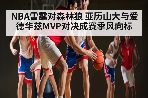 NBA雷霆对森林狼 亚历山大与爱德华兹MVP对决成赛季风向标