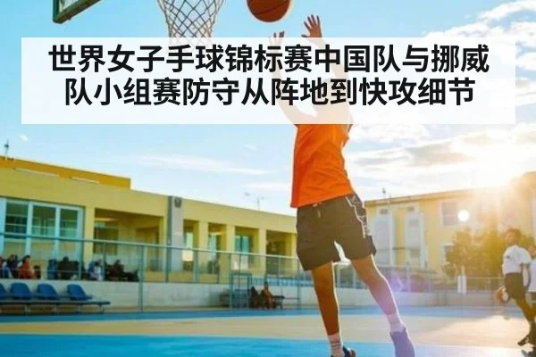 世界女子手球锦标赛中国队与挪威队小组赛防守从阵地到快攻细节 | www.c7c7.app